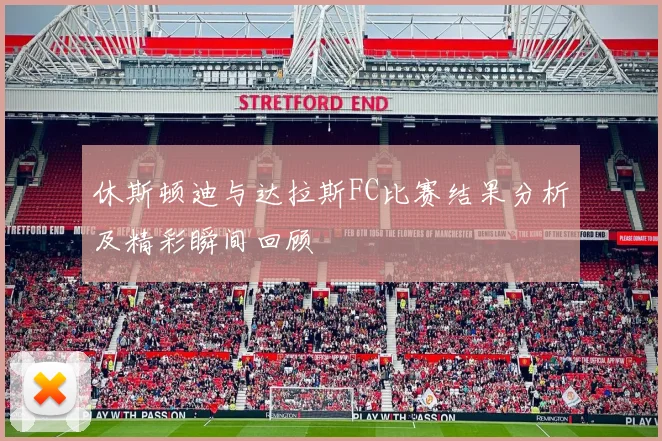 休斯顿迪与达拉斯FC比赛结果分析及精彩瞬间回顾