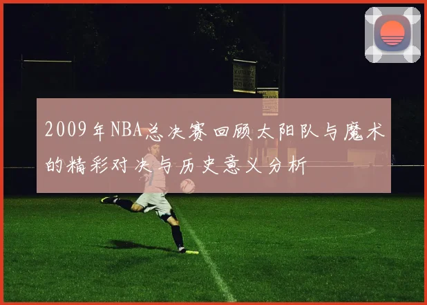 2009年NBA总决赛回顾太阳队与魔术的精彩对决与历史意义分析