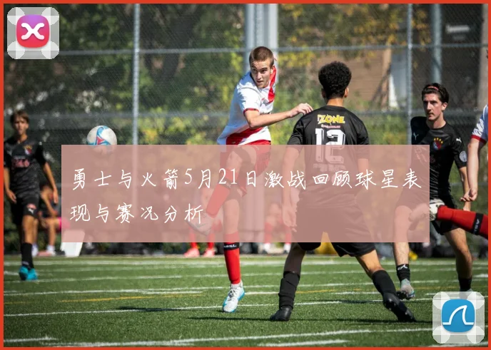 勇士与火箭5月21日激战回顾球星表现与赛况分析
