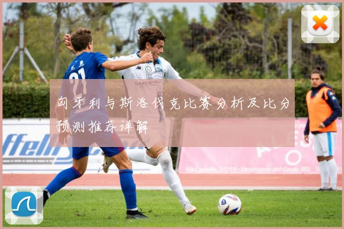 匈牙利与斯洛伐克比赛分析及比分预测推荐详解