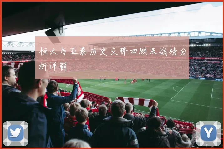 恒大与亚泰历史交锋回顾及战绩分析详解